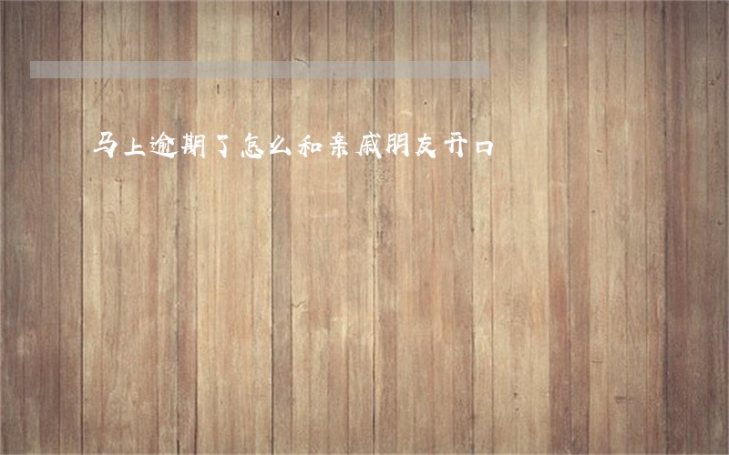马上逾期了怎么和亲戚朋友开口 马上逾期了怎么和亲戚朋友开口
