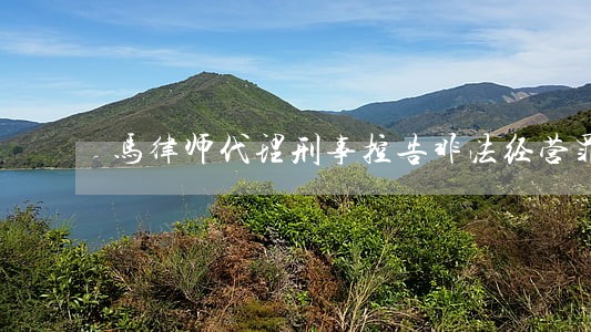 马律师代理刑事控告非法经营罪 马律师代理刑事控告非法经营罪