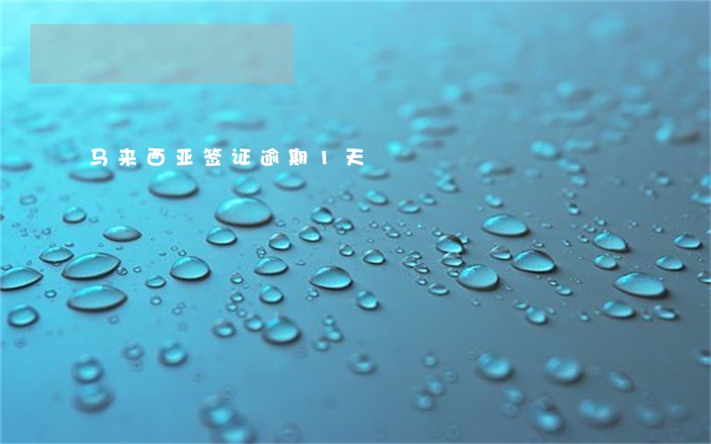 马来西亚签证逾期1天 马来西亚签证逾期1天