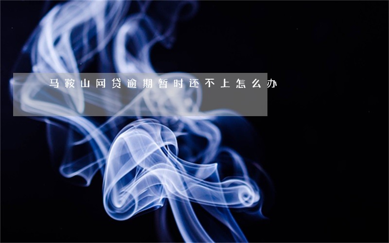 马鞍山网贷逾期暂时还不上怎么办 马鞍山网贷逾期暂时还不上怎么办