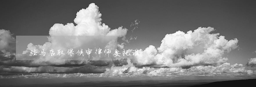 驻马店取保候审律师委托谁 驻马店取保候审律师委托谁