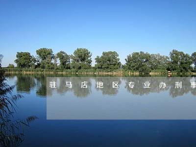驻马店地区专业办刑事二审律师 驻马店地区专业办刑事二审律师
