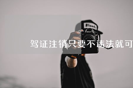 驾证注销只要不违法就可以 驾证注销只要不违法就可以