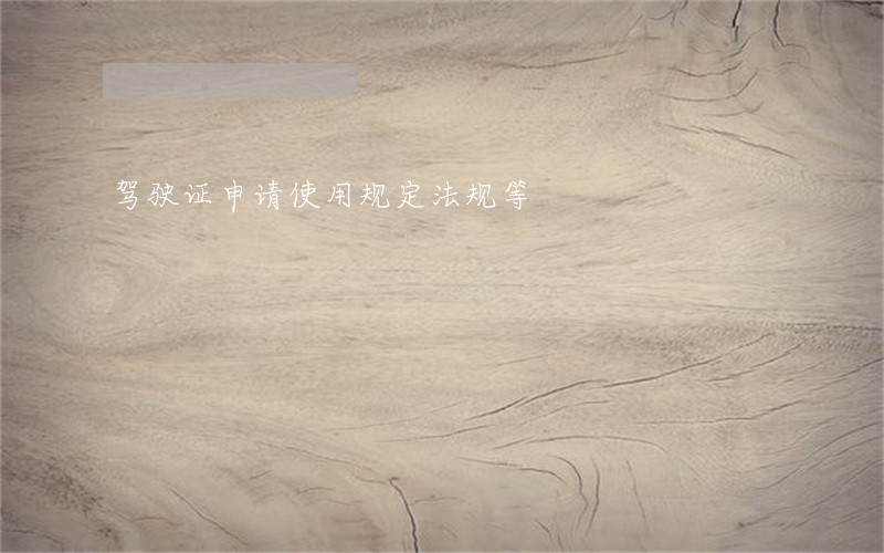 驾驶证申请使用规定法规等 驾驶证申请使用规定法规等