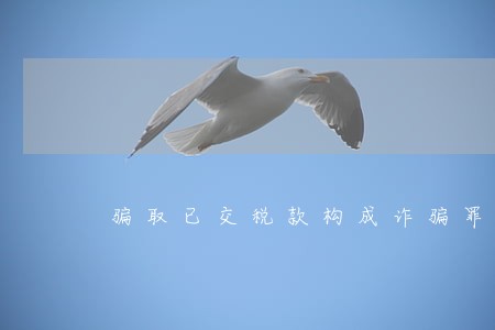 骗取已交税款构成诈骗罪吗 骗取已交税款构成诈骗罪吗