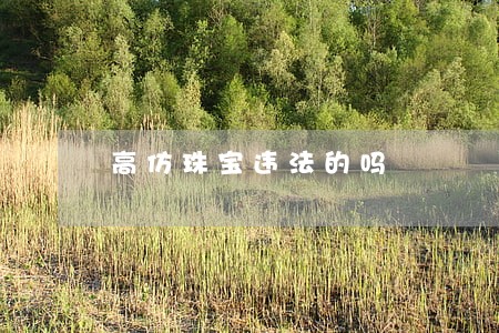 高仿珠宝违法的吗 高仿珠宝违法的吗