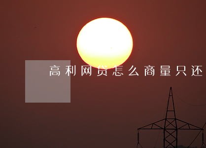 高利网贷怎么商量只还本金 高利网贷怎么商量只还本金