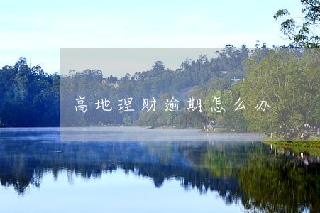 高地理财逾期怎么办 高地理财逾期怎么办