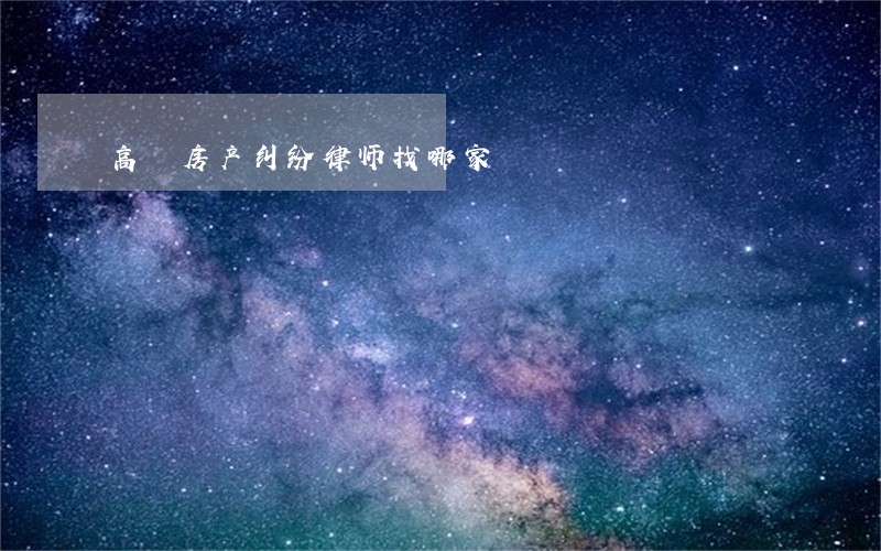 高埗房产纠纷律师找哪家 高埗房产纠纷律师找哪家