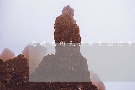 高德地图无法规划出行方案 高德地图无法规划出行方案