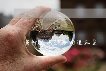 高新区法律咨询进社区 高新区法律咨询进社区