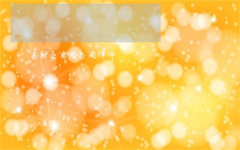 高新区离婚咨询律师 高新区离婚咨询律师