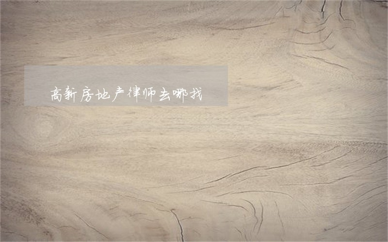 高新房地产律师去哪找 高新房地产律师去哪找