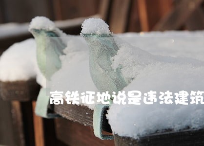 高铁征地说是违法建筑 高铁征地说是违法建筑