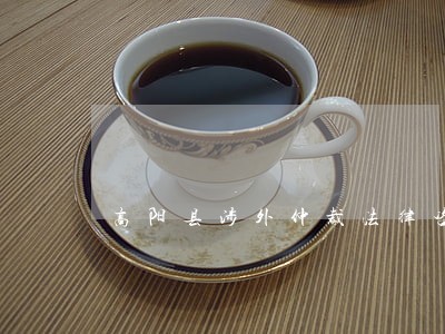 高阳县涉外仲裁法律咨询热线 高阳县涉外仲裁法律咨询热线