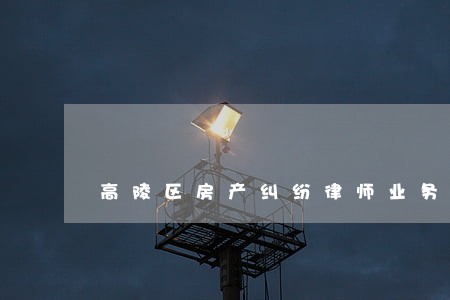 高陵区房产纠纷律师业务 高陵区房产纠纷律师业务