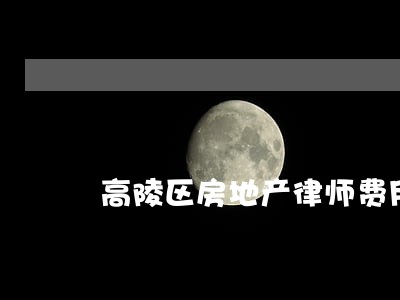 高陵区房地产律师费用 高陵区房地产律师费用