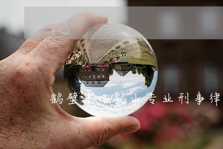 鹤壁本地鹤山专业刑事律师 鹤壁本地鹤山专业刑事律师