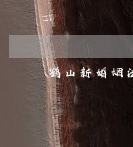 鹤山新婚姻法律师 鹤山新婚姻法律师
