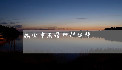 鹤岗市离婚辩护律师 鹤岗市离婚辩护律师