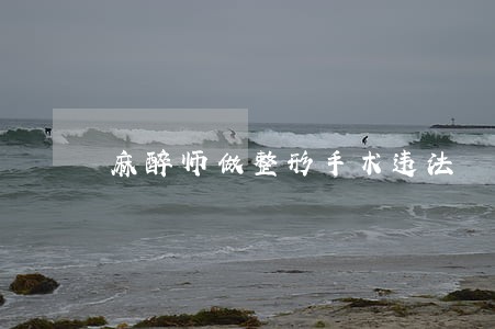 麻醉师做整形手术违法 麻醉师做整形手术违法