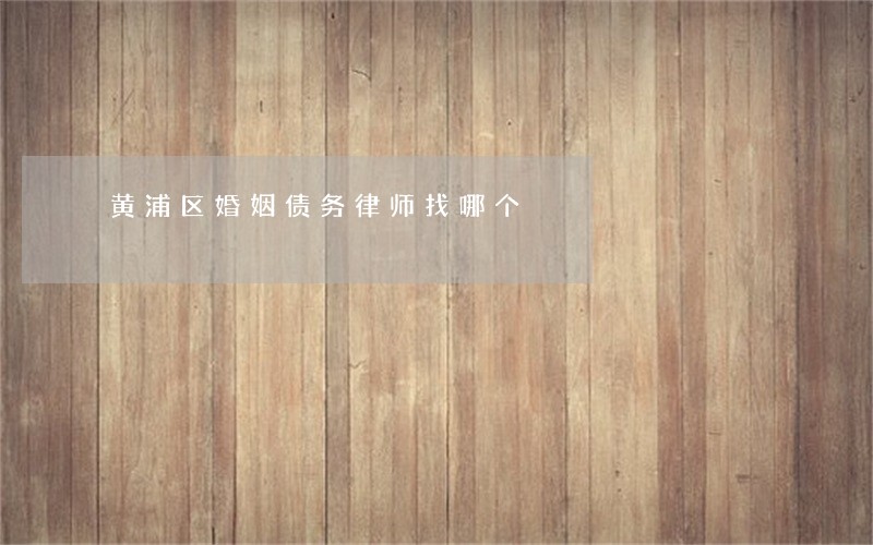 黄浦区婚姻债务律师找哪个 黄浦区婚姻债务律师找哪个