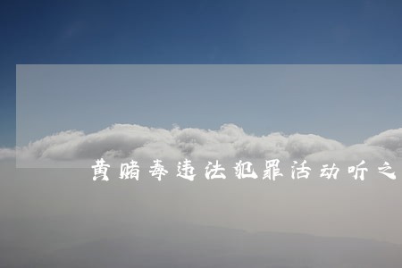 黄赌毒违法犯罪活动听之任之 黄赌毒违法犯罪活动听之任之