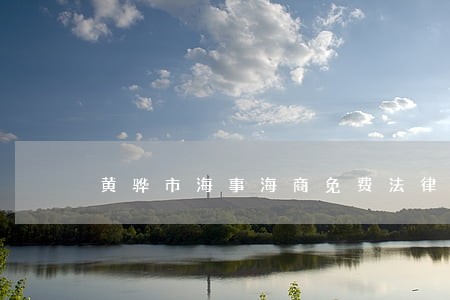 黄骅市海事海商免费法律咨询热线 黄骅市海事海商免费法律咨询热线