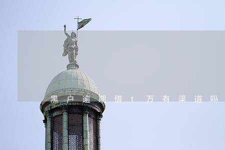 黑户逾期借1万有渠道吗 黑户逾期借1万有渠道吗