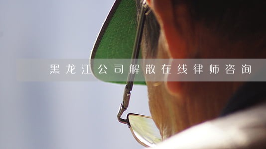 黑龙江公司解散在线律师咨询