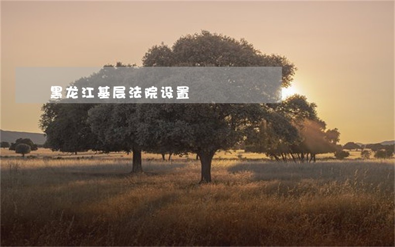 黑龙江基层法院设置 黑龙江基层法院设置