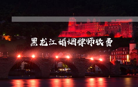 黑龙江婚姻律师收费 黑龙江婚姻律师收费