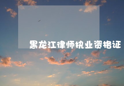黑龙江律师执业资格证 黑龙江律师执业资格证