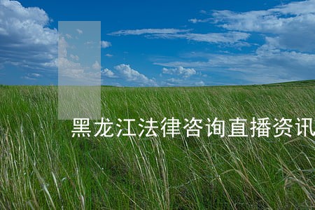 黑龙江法律咨询直播资讯 黑龙江法律咨询直播资讯