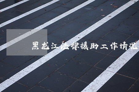 黑龙江法律援助工作情况 黑龙江法律援助工作情况