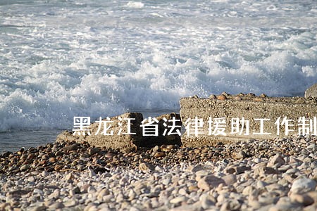黑龙江省法律援助工作制度