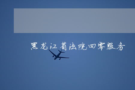 黑龙江省法院四零服务