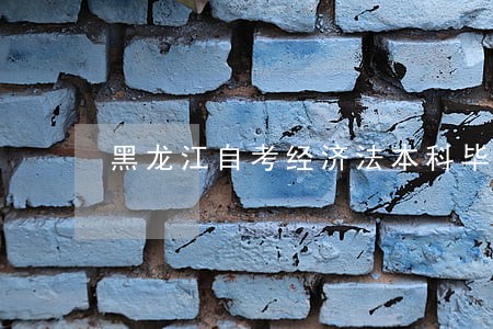 黑龙江自考经济法本科毕业证 黑龙江自考经济法本科毕业证