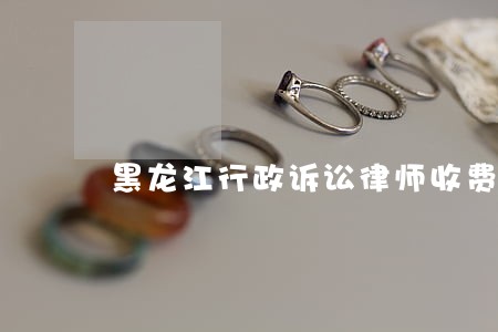 黑龙江行政诉讼律师收费 黑龙江行政诉讼律师收费
