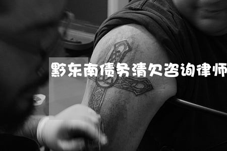 黔东南债务清欠咨询律师 黔东南债务清欠咨询律师