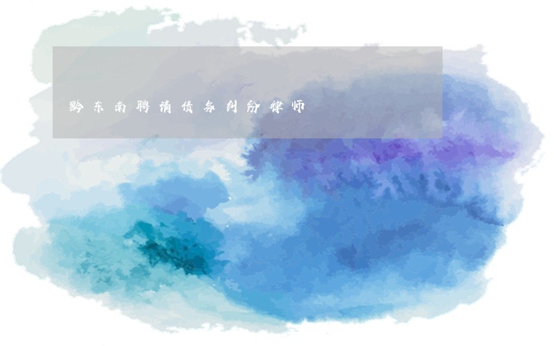 黔东南聘请债务纠纷律师 黔东南聘请债务纠纷律师