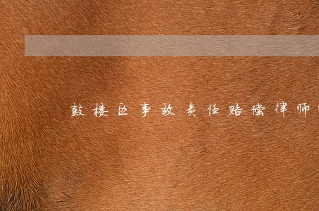 鼓楼区事故责任赔偿律师哪个好 鼓楼区事故责任赔偿律师哪个好