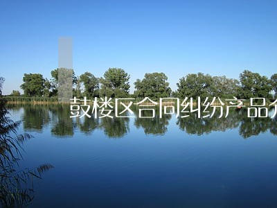 鼓楼区合同纠纷产品介绍 鼓楼区合同纠纷产品介绍