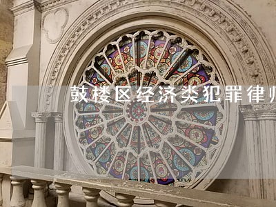 鼓楼区经济类犯罪律师电话咨询 鼓楼区经济类犯罪律师电话咨询