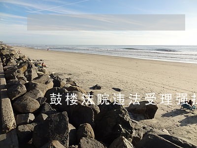 鼓楼法院违法受理强拆 鼓楼法院违法受理强拆