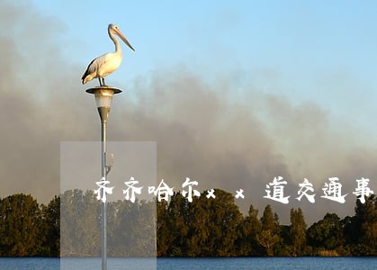 齐齐哈尔xx道交通事故诉讼流程 齐齐哈尔xx道交通事故诉讼流程