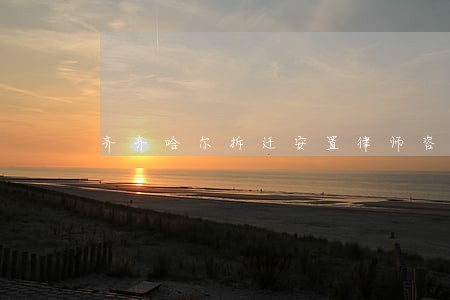 齐齐哈尔拆迁安置律师咨询电话 齐齐哈尔拆迁安置律师咨询电话