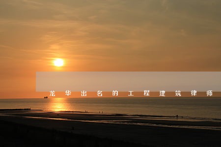 龙华出名的工程建筑律师哪家便宜