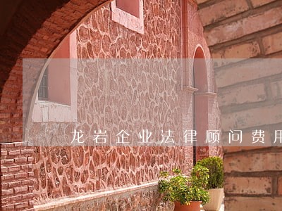 龙岩企业法律顾问费用 龙岩企业法律顾问费用