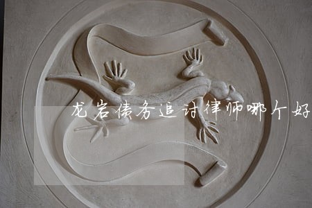 龙岩债务追讨律师哪个好 龙岩债务追讨律师哪个好